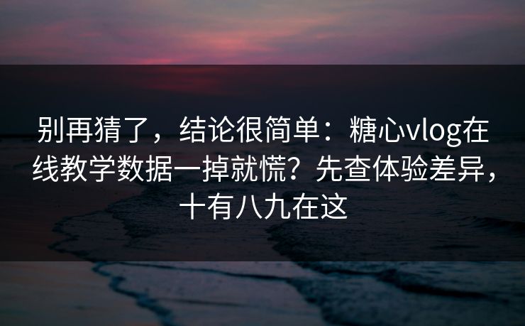别再猜了，结论很简单：糖心vlog在线教学数据一掉就慌？先查体验差异，十有八九在这