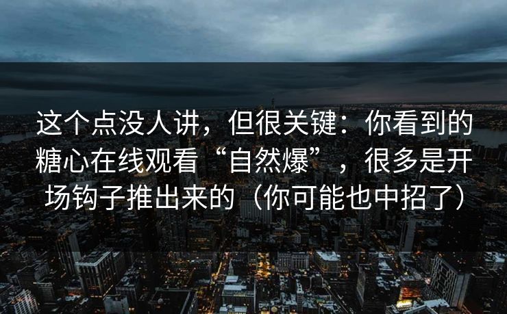 这个点没人讲,但很关键:你看到的糖心在线观看“自然爆”,很多是开场钩子推出来的(你可能也中招了) 这个点没人讲,但很关键:你看到的糖心在线观看“自然爆”,很多是开场钩子推出来的(你可能也中招了)