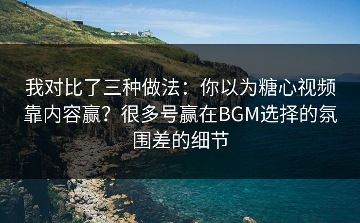 我对比了三种做法：你以为糖心视频靠内容赢？很多号赢在BGM选择的氛围差的细节