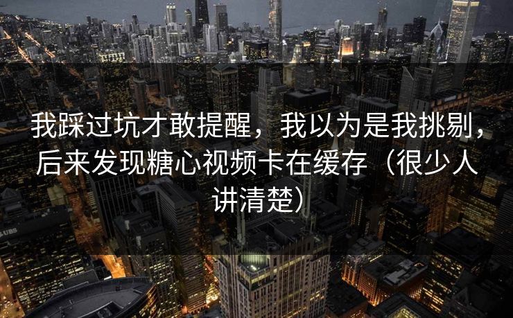 我踩过坑才敢提醒,我以为是我挑剔,后来发现糖心视频卡在缓存(很少人讲清楚) 我踩过坑才敢提醒,我以为是我挑剔,后来发现糖心视频卡在缓存(很少人讲清楚)