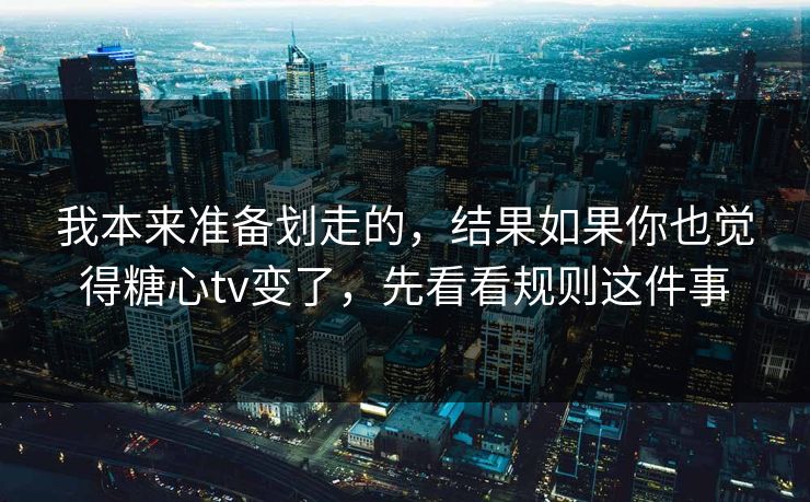 我本来准备划走的,结果如果你也觉得糖心tv变了,先看看规则这件事 我本来准备划走的,结果如果你也觉得糖心tv变了,先看看规则这件事