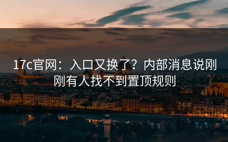 17c官网：入口又换了？内部消息说刚刚有人找不到置顶规则