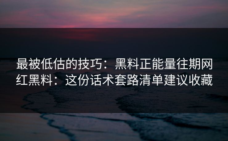 最被低估的技巧：黑料正能量往期网红黑料：这份话术套路清单建议收藏