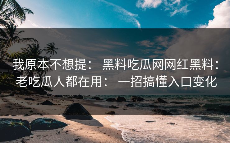 我原本不想提: 黑料吃瓜网网红黑料: 老吃瓜人都在用: 一招搞懂入口变化 我原本不想提: 黑料吃瓜网网红黑料: 老吃瓜人都在用: 一招搞懂入口变化
