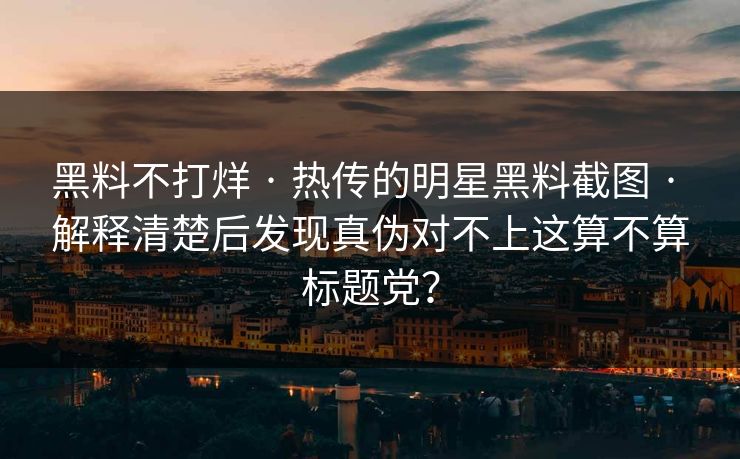 黑料不打烊 · 热传的明星黑料截图 · 解释清楚后发现真伪对不上这算不算标题党? 黑料不打烊 · 热传的明星黑料截图 · 解释清楚后发现真伪对不上这算不算标题党?