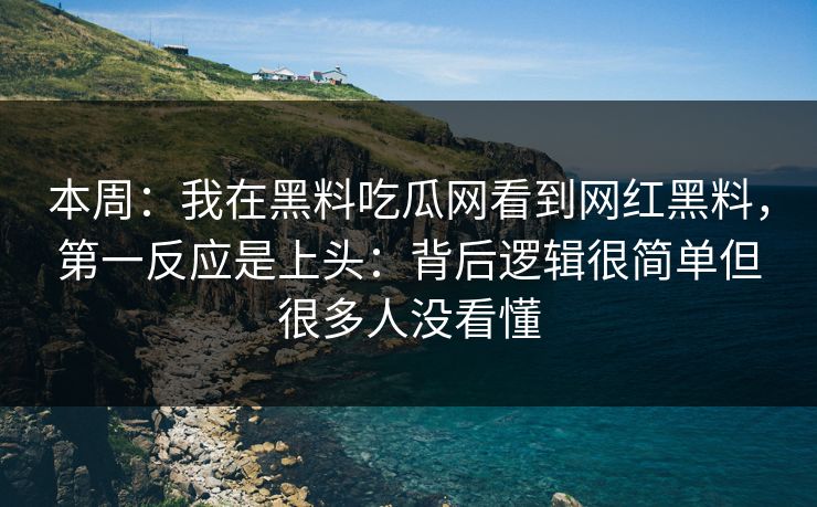 本周:我在黑料吃瓜网看到网红黑料,第一反应是上头:背后逻辑很简单但很多人没看懂 本周:我在黑料吃瓜网看到网红黑料,第一反应是上头:背后逻辑很简单但很多人没看懂