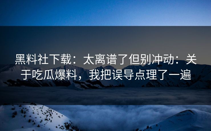 黑料社下载：太离谱了但别冲动：关于吃瓜爆料，我把误导点理了一遍