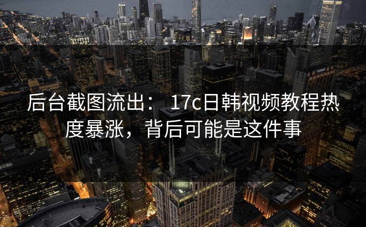 后台截图流出: 17c日韩视频教程热度暴涨,背后可能是这件事 后台截图流出: 17c日韩视频教程热度暴涨,背后可能是这件事
